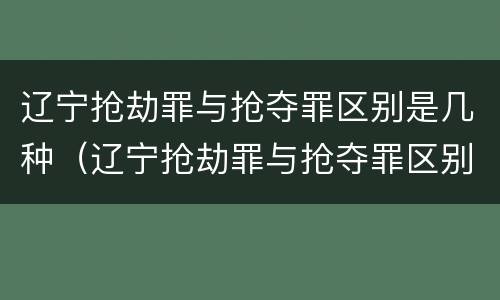 辽宁抢劫罪与抢夺罪区别是几种（辽宁抢劫罪与抢夺罪区别是几种判刑）