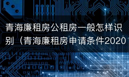 青海廉租房公租房一般怎样识别（青海廉租房申请条件2020）