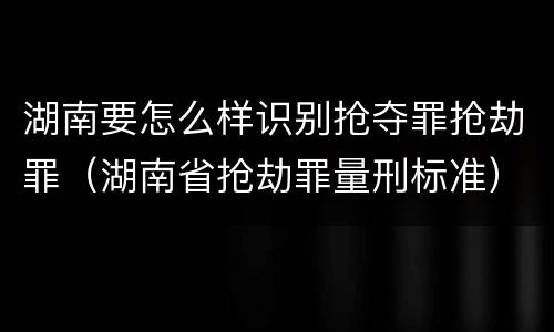 湖南要怎么样识别抢夺罪抢劫罪（湖南省抢劫罪量刑标准）