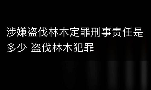 涉嫌盗伐林木定罪刑事责任是多少 盗伐林木犯罪