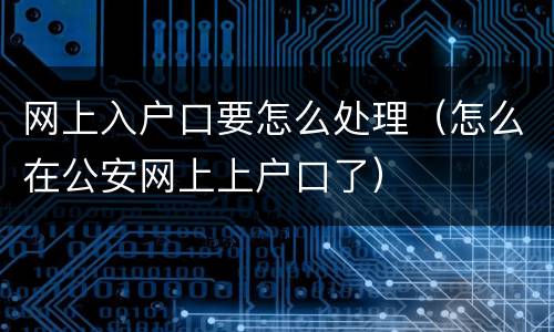 网上入户口要怎么处理（怎么在公安网上上户口了）