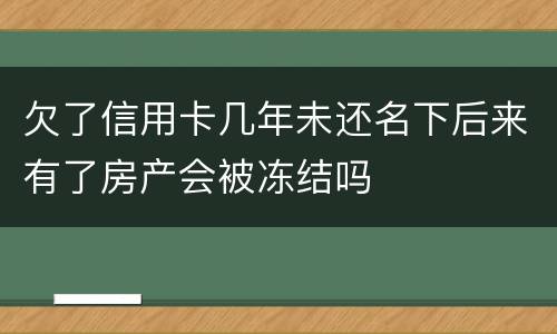 欠了信用卡几年未还名下后来有了房产会被冻结吗