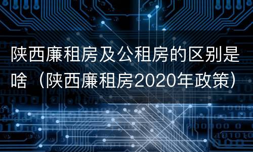 陕西廉租房及公租房的区别是啥（陕西廉租房2020年政策）
