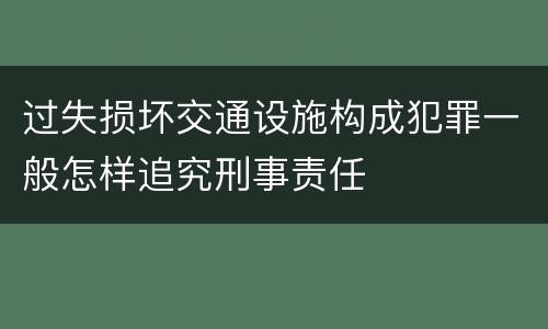 过失损坏交通设施构成犯罪一般怎样追究刑事责任