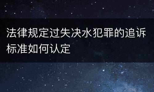 法律规定过失决水犯罪的追诉标准如何认定