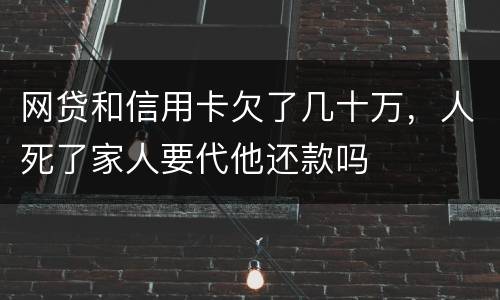 网贷和信用卡欠了几十万，人死了家人要代他还款吗