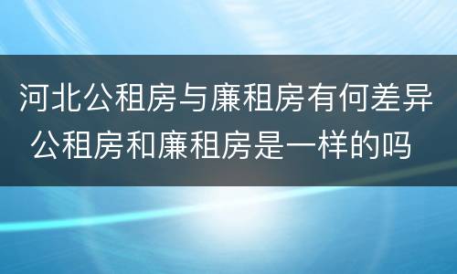 河北公租房与廉租房有何差异 公租房和廉租房是一样的吗