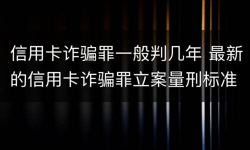 信用卡诈骗罪一般判几年 最新的信用卡诈骗罪立案量刑标准