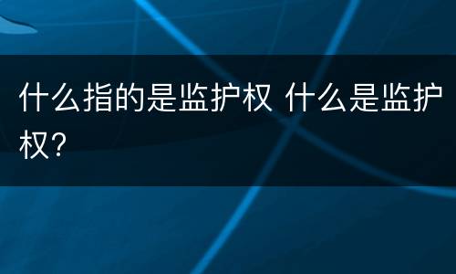 什么指的是监护权 什么是监护权?