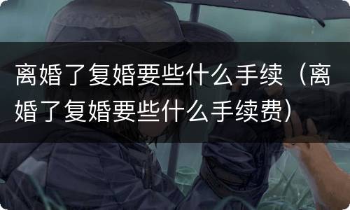 离婚了复婚要些什么手续（离婚了复婚要些什么手续费）