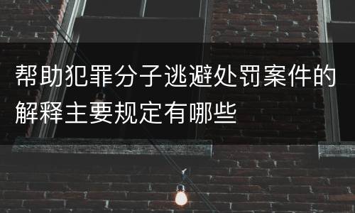 帮助犯罪分子逃避处罚案件的解释主要规定有哪些