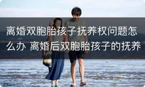 离婚双胞胎孩子抚养权问题怎么办 离婚后双胞胎孩子的抚养费怎么算