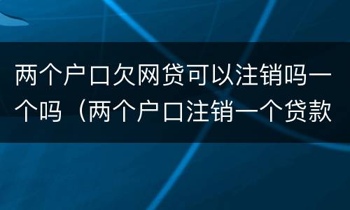 两个户口欠网贷可以注销吗一个吗（两个户口注销一个贷款怎么办）