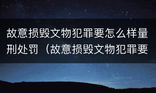 故意损毁文物犯罪要怎么样量刑处罚（故意损毁文物犯罪要怎么样量刑处罚多少）