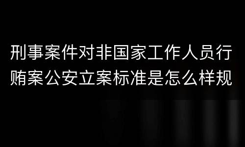 刑事案件对非国家工作人员行贿案公安立案标准是怎么样规定