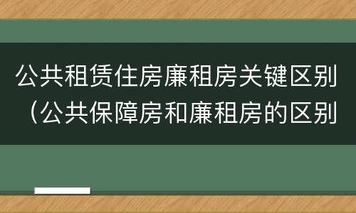 公共租赁住房廉租房关键区别（公共保障房和廉租房的区别）