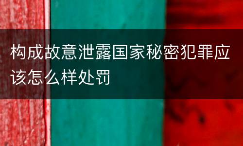 构成故意泄露国家秘密犯罪应该怎么样处罚
