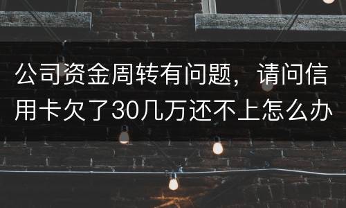 公司资金周转有问题，请问信用卡欠了30几万还不上怎么办