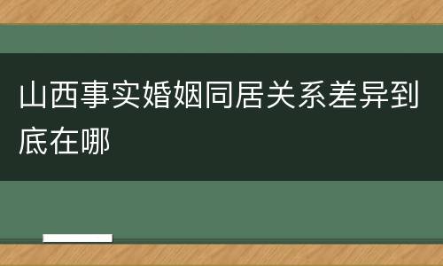 山西事实婚姻同居关系差异到底在哪