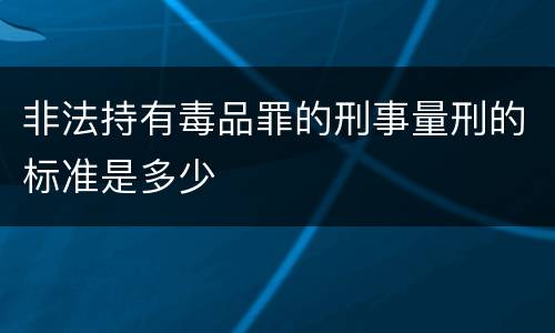 非法持有毒品罪的刑事量刑的标准是多少