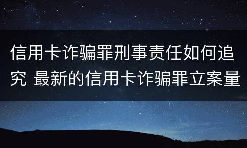 信用卡诈骗罪刑事责任如何追究 最新的信用卡诈骗罪立案量刑标准