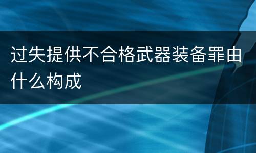 过失提供不合格武器装备罪由什么构成