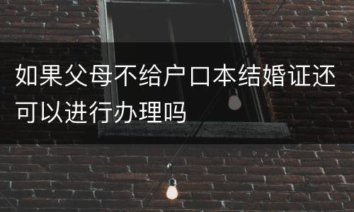 如果父母不给户口本结婚证还可以进行办理吗