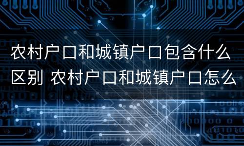 农村户口和城镇户口包含什么区别 农村户口和城镇户口怎么区别