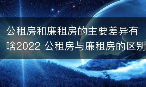 公租房和廉租房的主要差异有啥2022 公租房与廉租房的区别都在此,别再搞错了!