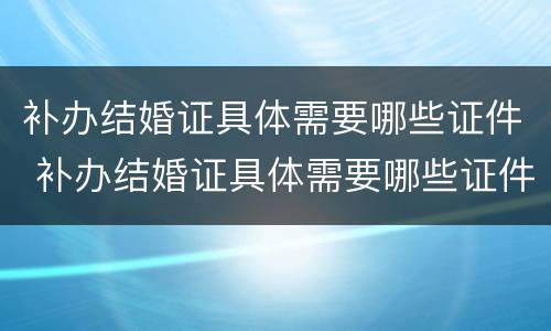补办结婚证具体需要哪些证件 补办结婚证具体需要哪些证件和材料