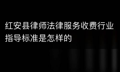 红安县律师法律服务收费行业指导标准是怎样的