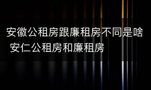 安徽公租房跟廉租房不同是啥 安仁公租房和廉租房