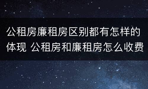 公租房廉租房区别都有怎样的体现 公租房和廉租房怎么收费