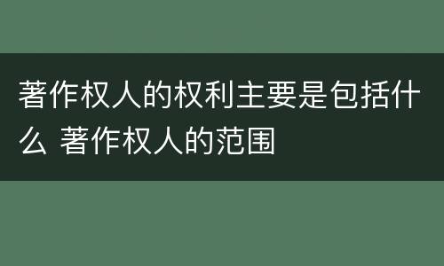 著作权人的权利主要是包括什么 著作权人的范围