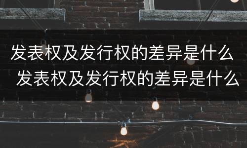 发表权及发行权的差异是什么 发表权及发行权的差异是什么
