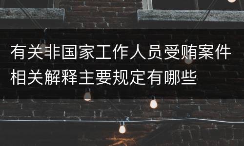 有关非国家工作人员受贿案件相关解释主要规定有哪些