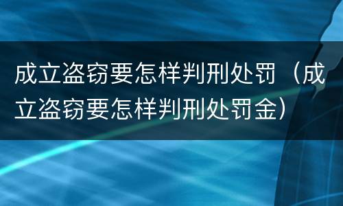 成立盗窃要怎样判刑处罚（成立盗窃要怎样判刑处罚金）