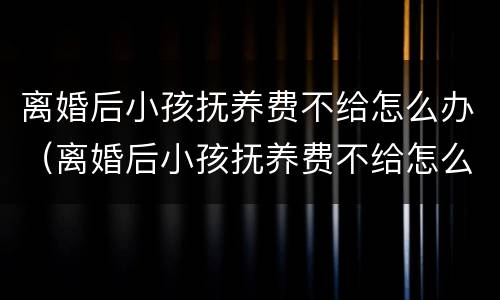 离婚后小孩抚养费不给怎么办（离婚后小孩抚养费不给怎么办呀）