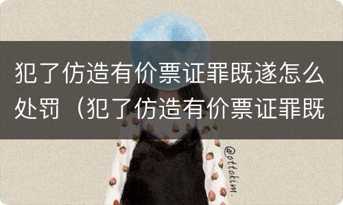 犯了仿造有价票证罪既遂怎么处罚（犯了仿造有价票证罪既遂怎么处罚）