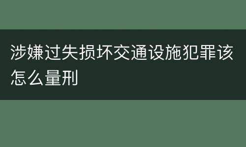 涉嫌过失损坏交通设施犯罪该怎么量刑