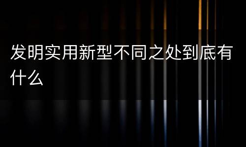 发明实用新型不同之处到底有什么