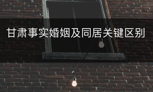 甘肃事实婚姻及同居关键区别