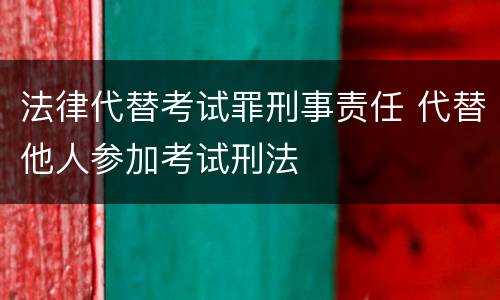 法律代替考试罪刑事责任 代替他人参加考试刑法