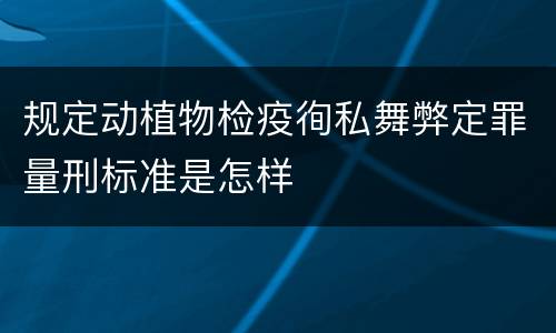 规定动植物检疫徇私舞弊定罪量刑标准是怎样