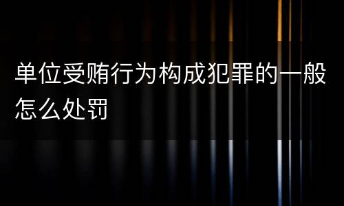 单位受贿行为构成犯罪的一般怎么处罚