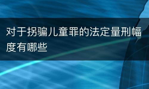 对于拐骗儿童罪的法定量刑幅度有哪些