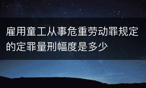 雇用童工从事危重劳动罪规定的定罪量刑幅度是多少