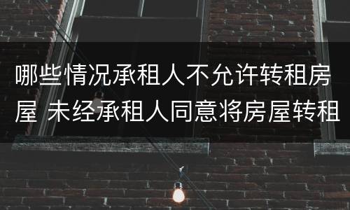 哪些情况承租人不允许转租房屋 未经承租人同意将房屋转租