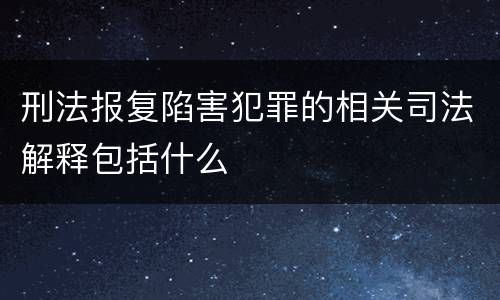 刑法报复陷害犯罪的相关司法解释包括什么