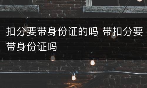 扣分要带身份证的吗 带扣分要带身份证吗